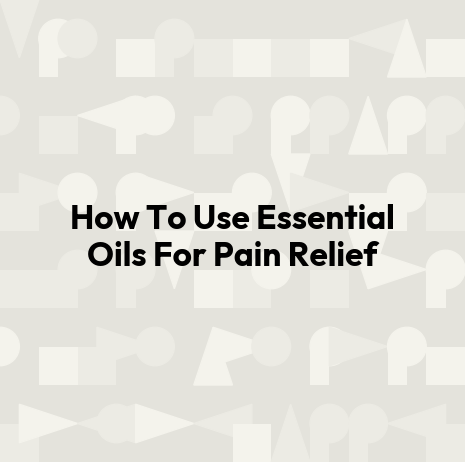 How To Use Essential Oils For Pain Relief