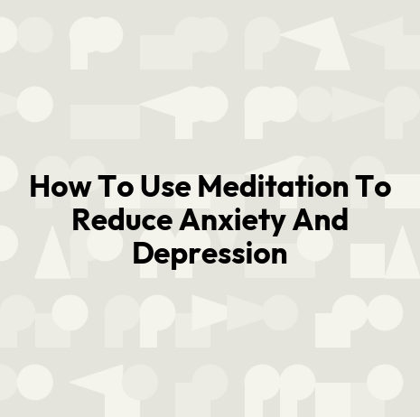How To Use Meditation To Reduce Anxiety And Depression