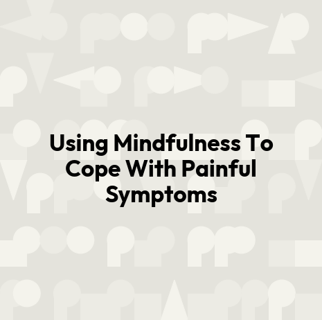 Using Mindfulness To Cope With Painful Symptoms