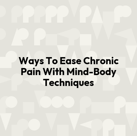 Ways To Ease Chronic Pain With Mind-Body Techniques