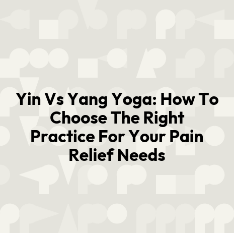 Yin Vs Yang Yoga: How To Choose The Right Practice For Your Pain Relief Needs