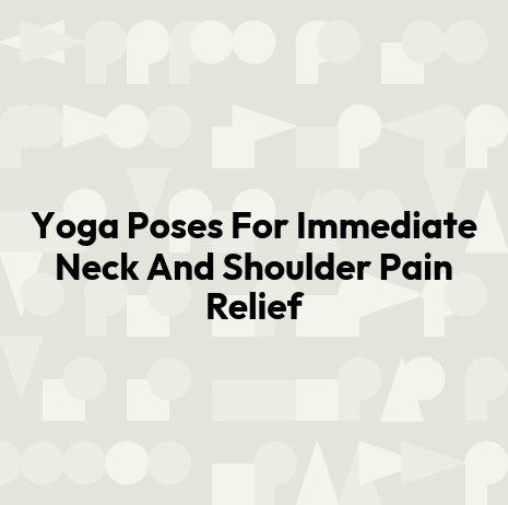 Yoga Poses For Immediate Neck And Shoulder Pain Relief